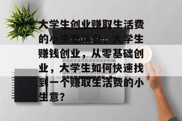 大学生创业赚取生活费的小生意项目，大学生赚钱创业，从零基础创业，大学生如何快速找到一个赚取生活费的小生意？