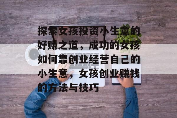 探索女孩投资小生意的好赚之道,成功的女孩如何靠创业经营自己的小生意,女孩创业赚钱的方法与技巧 探索女孩投资小生意的好赚之道,成功的女孩如何靠创业经营自己的小生意,女孩创业赚钱的方法与技巧