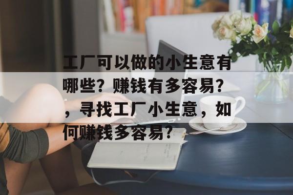 工厂可以做的小生意有哪些?赚钱有多容易?,寻找工厂小生意,如何赚钱多容易? 工厂可以做的小生意有哪些?赚钱有多容易?,寻找工厂小生意,如何赚钱多容易?