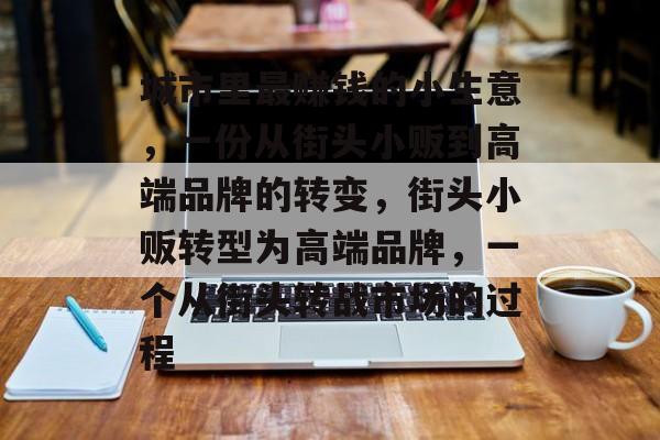 城市里最赚钱的小生意,一份从街头小贩到高端品牌的转变,街头小贩转型为高端品牌,一个从街头转战市场的过程 城市里最赚钱的小生意,一份从街头小贩到高端品牌的转变,街头小贩转型为高端品牌,一个从街头转战市场的过程