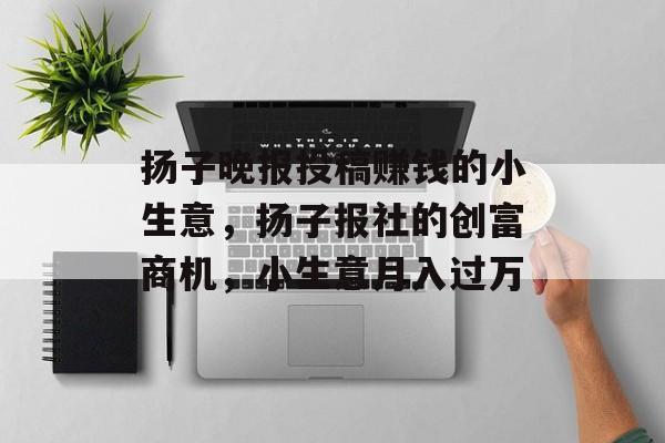 扬子晚报投稿赚钱的小生意,扬子报社的创富商机,小生意月入过万 扬子晚报投稿赚钱的小生意,扬子报社的创富商机,小生意月入过万