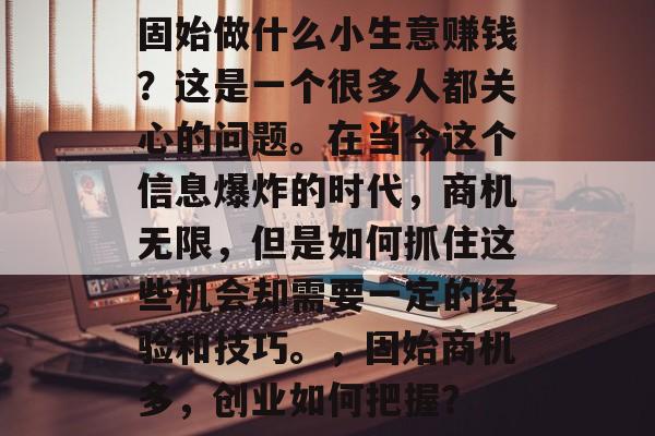 固始做什么小生意赚钱？这是一个很多人都关心的问题。在当今这个信息爆炸的时代，商机无限，但是如何抓住这些机会却需要一定的经验和技巧。，固始商机多，创业如何把握？