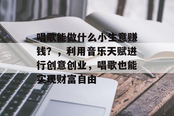 唱歌能做什么小生意赚钱?,利用音乐天赋进行创意创业,唱歌也能实现财富自由 唱歌能做什么小生意赚钱?,利用音乐天赋进行创意创业,唱歌也能实现财富自由