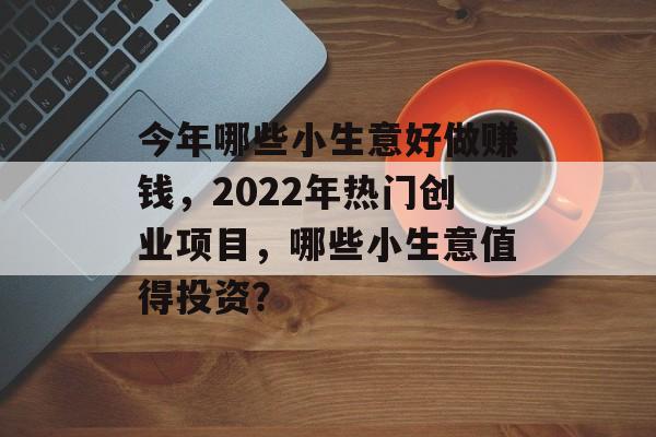 今年哪些小生意好做赚钱,2022年热门创业项目,哪些小生意值得投资? 今年哪些小生意好做赚钱,2022年热门创业项目,哪些小生意值得投资?