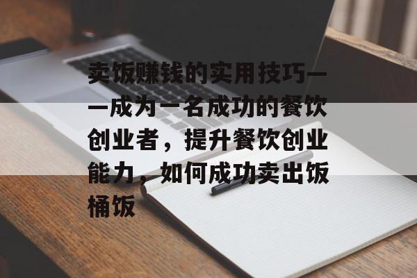 卖饭赚钱的实用技巧——成为一名成功的餐饮创业者,提升餐饮创业能力,如何成功卖出饭桶饭 卖饭赚钱的实用技巧——成为一名成功的餐饮创业者,提升餐饮创业能力,如何成功卖出饭桶饭