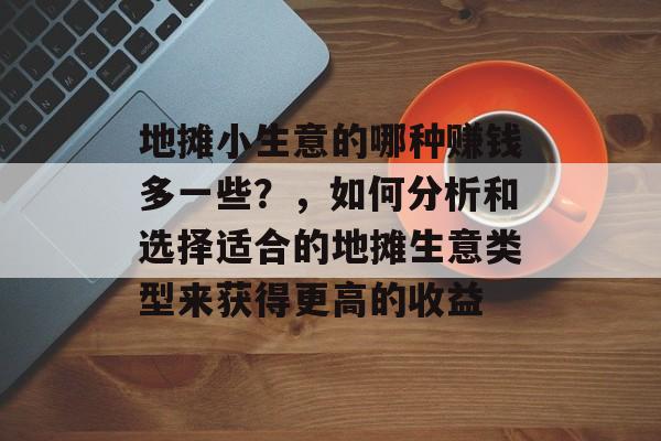地摊小生意的哪种赚钱多一些？，如何分析和选择适合的地摊生意类型来获得更高的收益