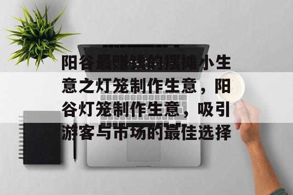 阳谷最赚钱的摆摊小生意之灯笼制作生意,阳谷灯笼制作生意,吸引游客与市场的最佳选择 阳谷最赚钱的摆摊小生意之灯笼制作生意,阳谷灯笼制作生意,吸引游客与市场的最佳选择