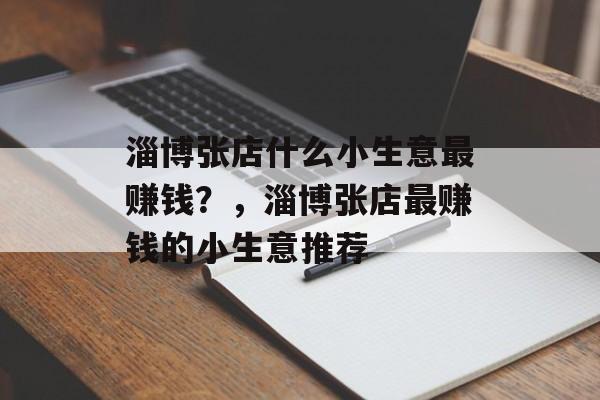 淄博张店什么小生意最赚钱?,淄博张店最赚钱的小生意推荐 淄博张店什么小生意最赚钱?,淄博张店最赚钱的小生意推荐