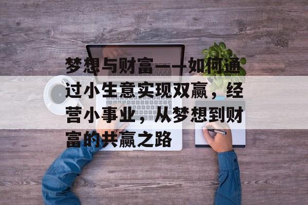 梦想与财富——如何通过小生意实现双赢,经营小事业,从梦想到财富的共赢之路 梦想与财富——如何通过小生意实现双赢,经营小事业,从梦想到财富的共赢之路