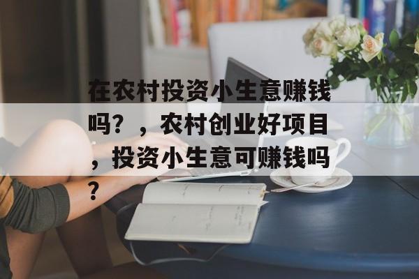 在农村投资小生意赚钱吗?,农村创业好项目,投资小生意可赚钱吗? 在农村投资小生意赚钱吗?,农村创业好项目,投资小生意可赚钱吗?
