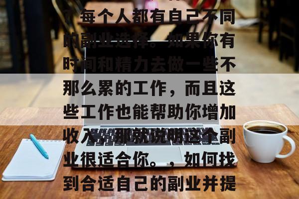 副业小生意是什么意思?每个人都有自己不同的副业选择。如果你有时间和精力去做一些不那么累的工作,而且这些工作也能帮助你增加收入,那就说明这个副业很适合你。,如何找到合适自己的副业并提高收入? 副业小生意是什么意思?每个人都有自己不同的副业选择。如果你有时间和精力去做一些不那么累的工作,而且这些工作也能帮助你增加收入,那就说明这个副业很适合你。,如何找到合适自己的副业并提高收入?