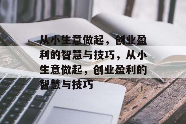从小生意做起,创业盈利的智慧与技巧,从小生意做起,创业盈利的智慧与技巧 从小生意做起,创业盈利的智慧与技巧,从小生意做起,创业盈利的智慧与技巧