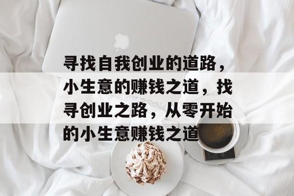 寻找自我创业的道路,小生意的赚钱之道,找寻创业之路,从零开始的小生意赚钱之道 寻找自我创业的道路,小生意的赚钱之道,找寻创业之路,从零开始的小生意赚钱之道