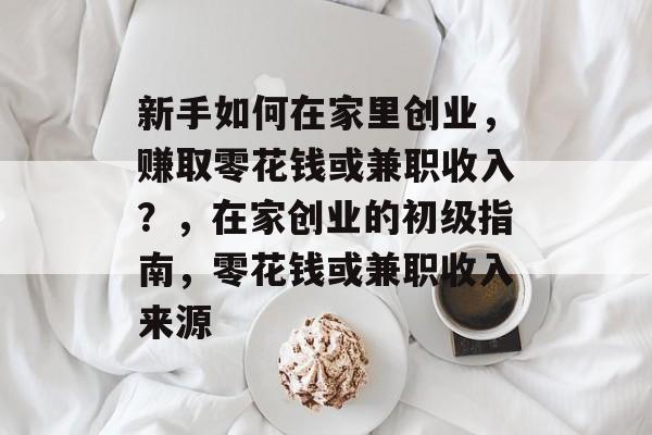新手如何在家里创业,赚取零花钱或兼职收入?,在家创业的初级指南,零花钱或兼职收入来源 新手如何在家里创业,赚取零花钱或兼职收入?,在家创业的初级指南,零花钱或兼职收入来源