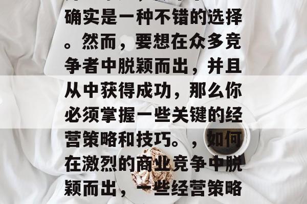 开一家店,做个小生意确实是一种不错的选择。然而,要想在众多竞争者中脱颖而出,并且从中获得成功,那么你必须掌握一些关键的经营策略和技巧。,如何在激烈的商业竞争中脱颖而出,一些经营策略和技巧分享 开一家店,做个小生意确实是一种不错的选择。然而,要想在众多竞争者中脱颖而出,并且从中获得成功,那么你必须掌握一些关键的经营策略和技巧。,如何在激烈的商业竞争中脱颖而出,一些经营策略和技巧分享
