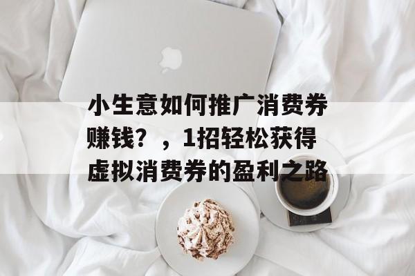小生意如何推广消费券赚钱?,1招轻松获得虚拟消费券的盈利之路 小生意如何推广消费券赚钱?,1招轻松获得虚拟消费券的盈利之路