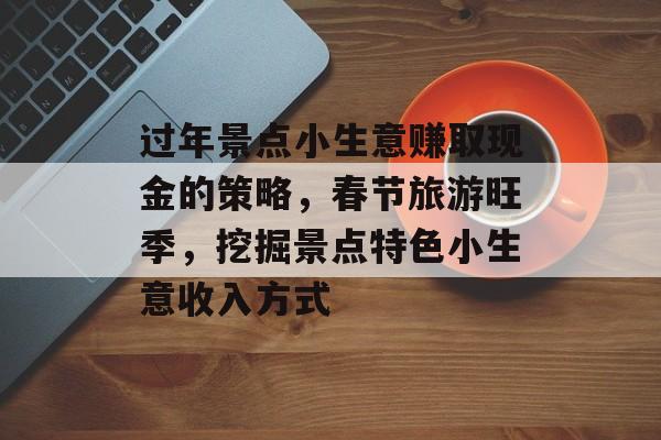 过年景点小生意赚取现金的策略,春节旅游旺季,挖掘景点特色小生意收入方式 过年景点小生意赚取现金的策略,春节旅游旺季,挖掘景点特色小生意收入方式
