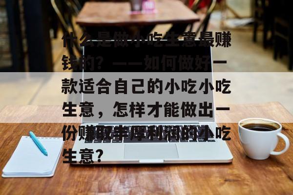什么是做小吃生意最赚钱的?——如何做好一款适合自己的小吃小吃生意,怎样才能做出一份赚取丰厚利润的小吃生意? 什么是做小吃生意最赚钱的?——如何做好一款适合自己的小吃小吃生意,怎样才能做出一份赚取丰厚利润的小吃生意?