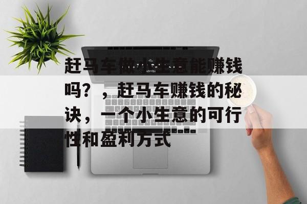 赶马车做小生意能赚钱吗?,赶马车赚钱的秘诀,一个小生意的可行性和盈利方式 赶马车做小生意能赚钱吗?,赶马车赚钱的秘诀,一个小生意的可行性和盈利方式
