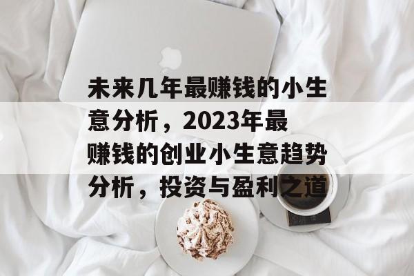 未来几年最赚钱的小生意分析,2023年最赚钱的创业小生意趋势分析,投资与盈利之道 未来几年最赚钱的小生意分析,2023年最赚钱的创业小生意趋势分析,投资与盈利之道