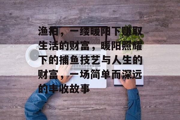 渔拍,一缕暖阳下赚取生活的财富,暖阳照耀下的捕鱼技艺与人生的财富,一场简单而深远的丰收故事 渔拍,一缕暖阳下赚取生活的财富,暖阳照耀下的捕鱼技艺与人生的财富,一场简单而深远的丰收故事