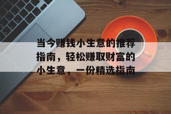 当今赚钱小生意的推荐指南,轻松赚取财富的小生意,一份精选指南 当今赚钱小生意的推荐指南,轻松赚取财富的小生意,一份精选指南