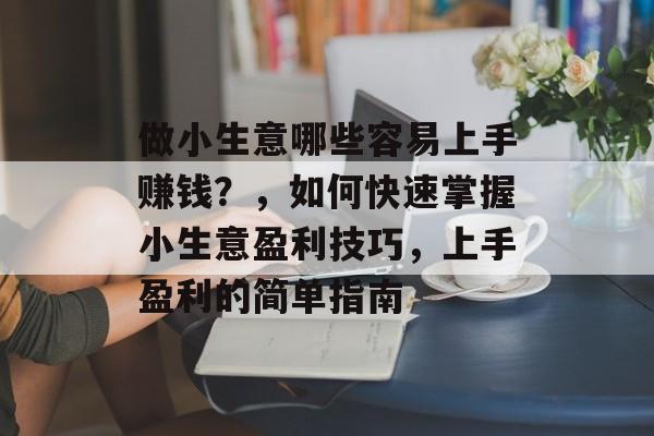 做小生意哪些容易上手赚钱?,如何快速掌握小生意盈利技巧,上手盈利的简单指南 做小生意哪些容易上手赚钱?,如何快速掌握小生意盈利技巧,上手盈利的简单指南