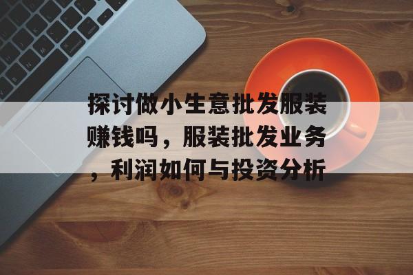 探讨做小生意批发服装赚钱吗，服装批发业务，利润如何与投资分析