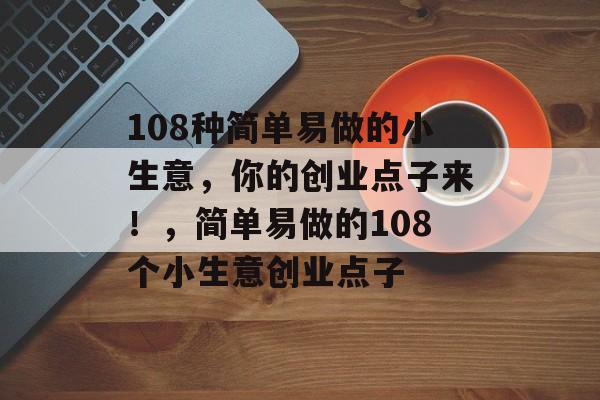 108种简单易做的小生意,你的创业点子来!,简单易做的108个小生意创业点子 108种简单易做的小生意,你的创业点子来!,简单易做的108个小生意创业点子
