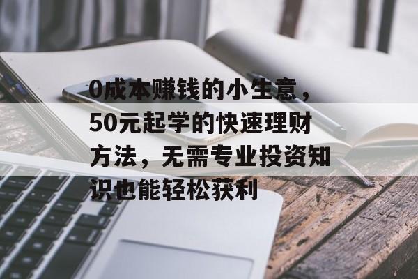0成本赚钱的小生意,50元起学的快速理财方法,无需专业投资知识也能轻松获利 0成本赚钱的小生意,50元起学的快速理财方法,无需专业投资知识也能轻松获利