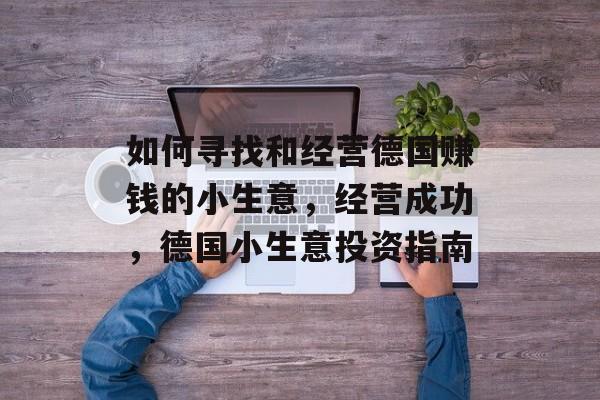 如何寻找和经营德国赚钱的小生意,经营成功,德国小生意投资指南 如何寻找和经营德国赚钱的小生意,经营成功,德国小生意投资指南