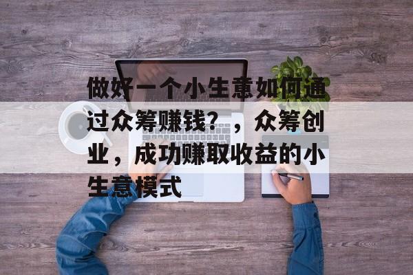做好一个小生意如何通过众筹赚钱?,众筹创业,成功赚取收益的小生意模式 做好一个小生意如何通过众筹赚钱?,众筹创业,成功赚取收益的小生意模式