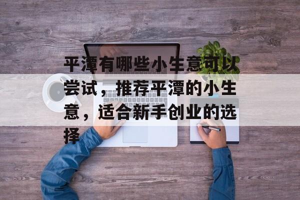 平潭有哪些小生意可以尝试,推荐平潭的小生意,适合新手创业的选择 平潭有哪些小生意可以尝试,推荐平潭的小生意,适合新手创业的选择