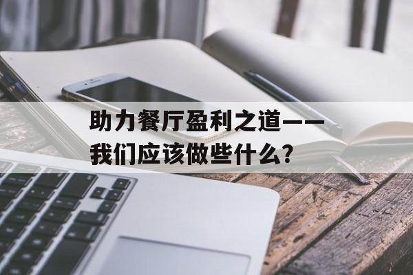 助力餐厅盈利之道——我们应该做些什么? 助力餐厅盈利之道——我们应该做些什么?