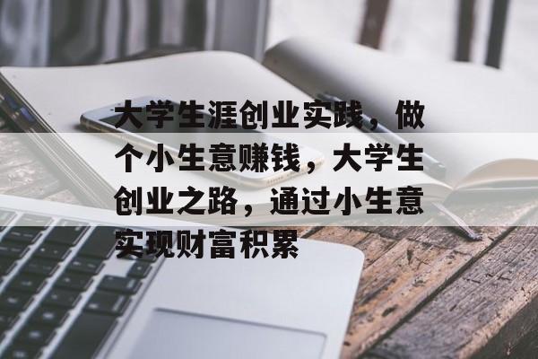 大学生涯创业实践,做个小生意赚钱,大学生创业之路,通过小生意实现财富积累 大学生涯创业实践,做个小生意赚钱,大学生创业之路,通过小生意实现财富积累