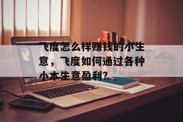 飞度怎么样赚钱的小生意,飞度如何通过各种小本生意盈利? 飞度怎么样赚钱的小生意,飞度如何通过各种小本生意盈利?