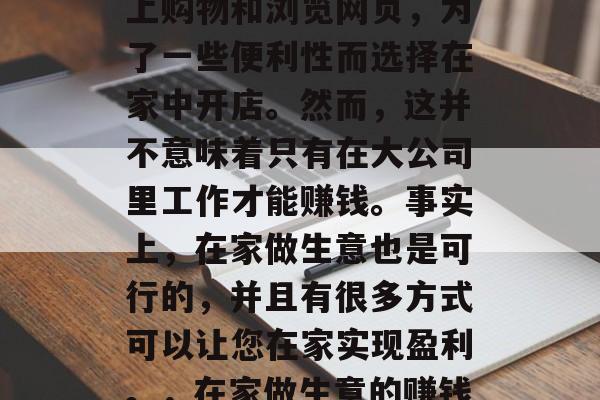 在家做小生意可以赚钱。现在许多人喜欢在网上购物和浏览网页,为了一些便利性而选择在家中开店。然而,这并不意味着只有在大公司里工作才能赚钱。事实上,在家做生意也是可行的,并且有很多方式可以让您在家实现盈利。,在家做生意的赚钱方法,多种途径让您轻松获利 在家做小生意可以赚钱。现在许多人喜欢在网上购物和浏览网页,为了一些便利性而选择在家中开店。然而,这并不意味着只有在大公司里工作才能赚钱。事实上,在家做生意也是可行的,并且有很多方式可以让您在家实现盈利。,在家做生意的赚钱方法,多种途径让您轻松获利