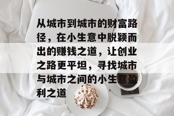从城市到城市的财富路径,在小生意中脱颖而出的赚钱之道,让创业之路更平坦,寻找城市与城市之间的小生意盈利之道 从城市到城市的财富路径,在小生意中脱颖而出的赚钱之道,让创业之路更平坦,寻找城市与城市之间的小生意盈利之道