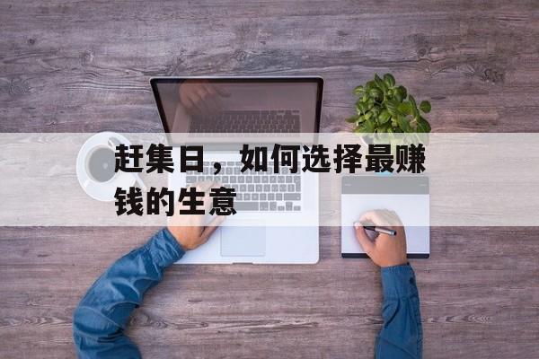 赶集日,如何选择最赚钱的生意 赶集日,如何选择最赚钱的生意