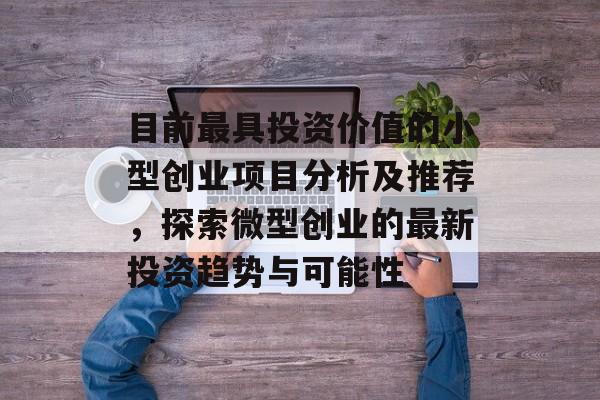 目前最具投资价值的小型创业项目分析及推荐,探索微型创业的最新投资趋势与可能性 目前最具投资价值的小型创业项目分析及推荐,探索微型创业的最新投资趋势与可能性