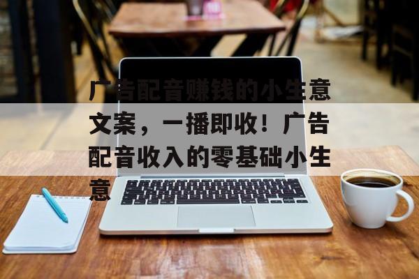 广告配音赚钱的小生意文案,一播即收!广告配音收入的零基础小生意 广告配音赚钱的小生意文案,一播即收!广告配音收入的零基础小生意