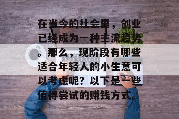 在当今的社会里,创业已经成为一种主流趋势。那么,现阶段有哪些适合年轻人的小生意可以考虑呢?以下是一些值得尝试的赚钱方式。 在当今的社会里,创业已经成为一种主流趋势。那么,现阶段有哪些适合年轻人的小生意可以考虑呢?以下是一些值得尝试的赚钱方式。