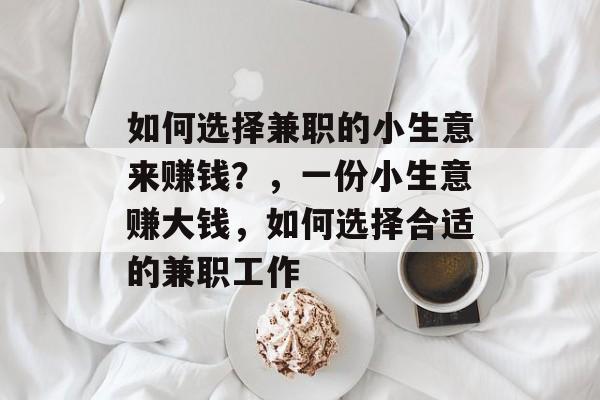 如何选择兼职的小生意来赚钱?,一份小生意赚大钱,如何选择合适的兼职工作 如何选择兼职的小生意来赚钱?,一份小生意赚大钱,如何选择合适的兼职工作