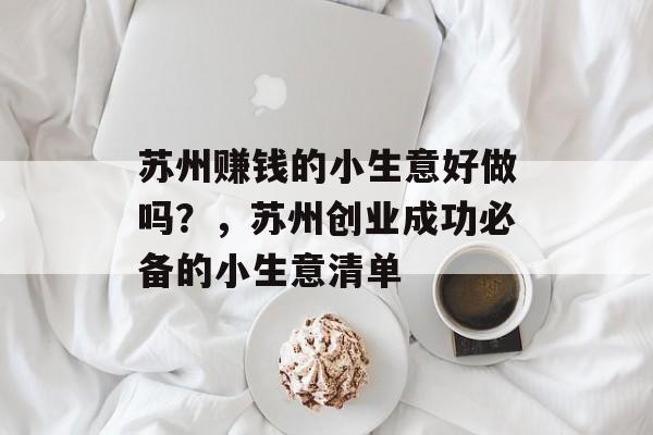 苏州赚钱的小生意好做吗?,苏州创业成功必备的小生意清单 苏州赚钱的小生意好做吗?,苏州创业成功必备的小生意清单