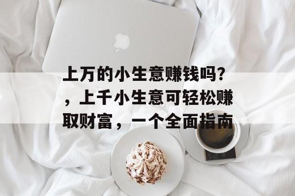 上万的小生意赚钱吗?,上千小生意可轻松赚取财富,一个全面指南 上万的小生意赚钱吗?,上千小生意可轻松赚取财富,一个全面指南