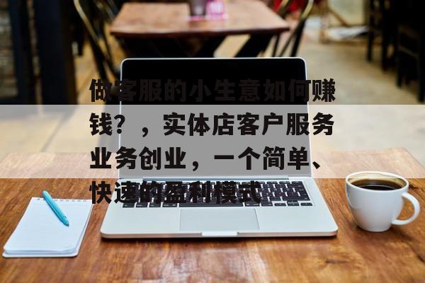 做客服的小生意如何赚钱？，实体店客户服务业务创业，一个简单、快速的盈利模式