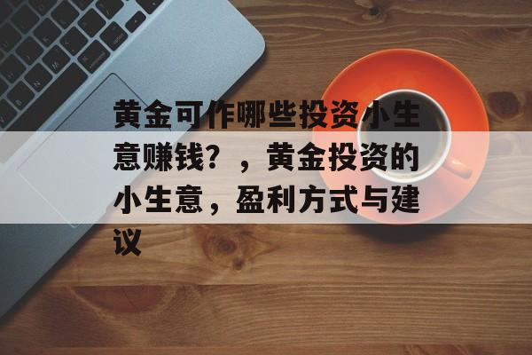 黄金可作哪些投资小生意赚钱?,黄金投资的小生意,盈利方式与建议 黄金可作哪些投资小生意赚钱?,黄金投资的小生意,盈利方式与建议