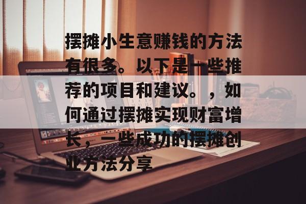 摆摊小生意赚钱的方法有很多。以下是一些推荐的项目和建议。,如何通过摆摊实现财富增长,一些成功的摆摊创业方法分享 摆摊小生意赚钱的方法有很多。以下是一些推荐的项目和建议。,如何通过摆摊实现财富增长,一些成功的摆摊创业方法分享