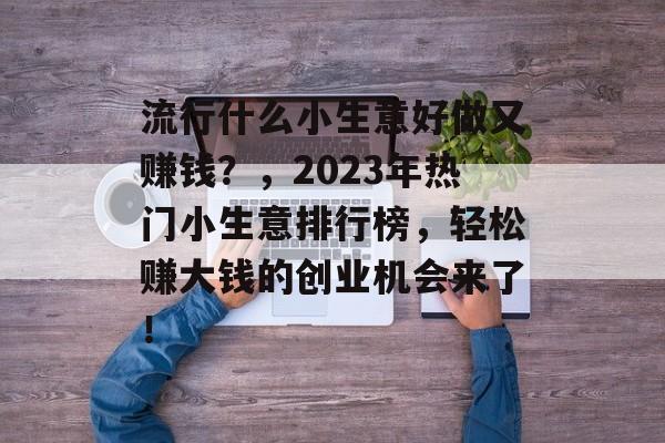 流行什么小生意好做又赚钱?,2023年热门小生意排行榜,轻松赚大钱的创业机会来了! 流行什么小生意好做又赚钱?,2023年热门小生意排行榜,轻松赚大钱的创业机会来了!