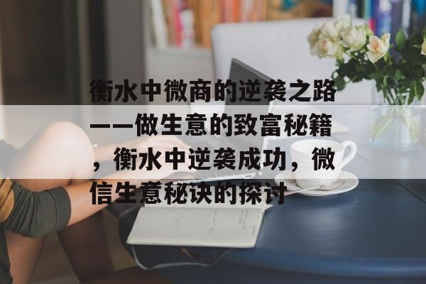 衡水中微商的逆袭之路——做生意的致富秘籍,衡水中逆袭成功,微信生意秘诀的探讨 衡水中微商的逆袭之路——做生意的致富秘籍,衡水中逆袭成功,微信生意秘诀的探讨